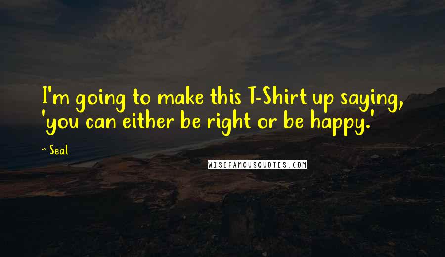Seal quotes: I'm going to make this T-Shirt up saying, 'you can either be right or be happy.'