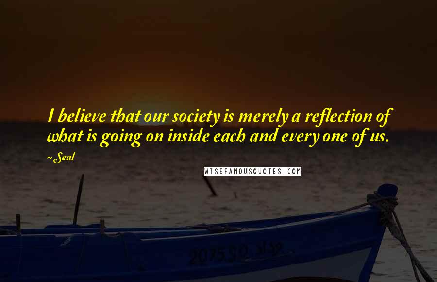 Seal quotes: I believe that our society is merely a reflection of what is going on inside each and every one of us.