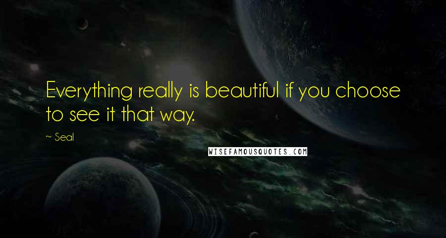 Seal quotes: Everything really is beautiful if you choose to see it that way.