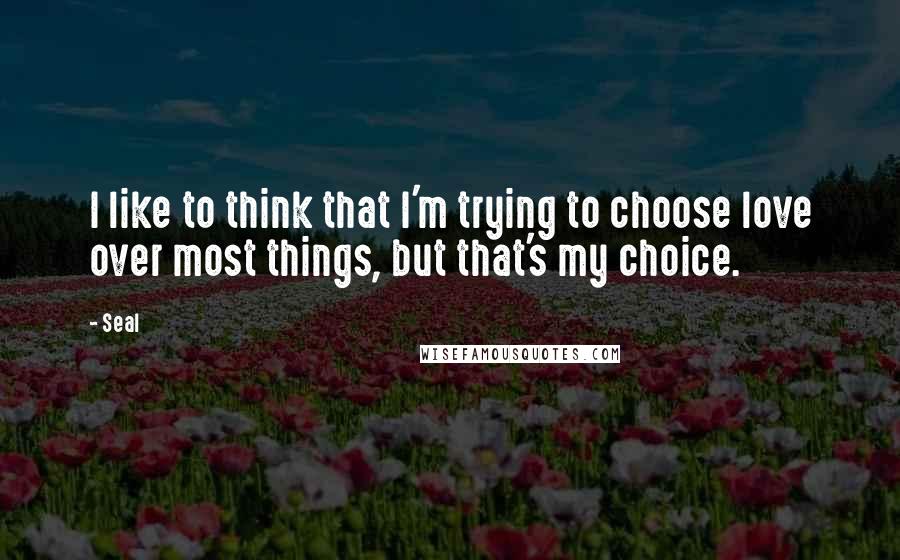 Seal quotes: I like to think that I'm trying to choose love over most things, but that's my choice.