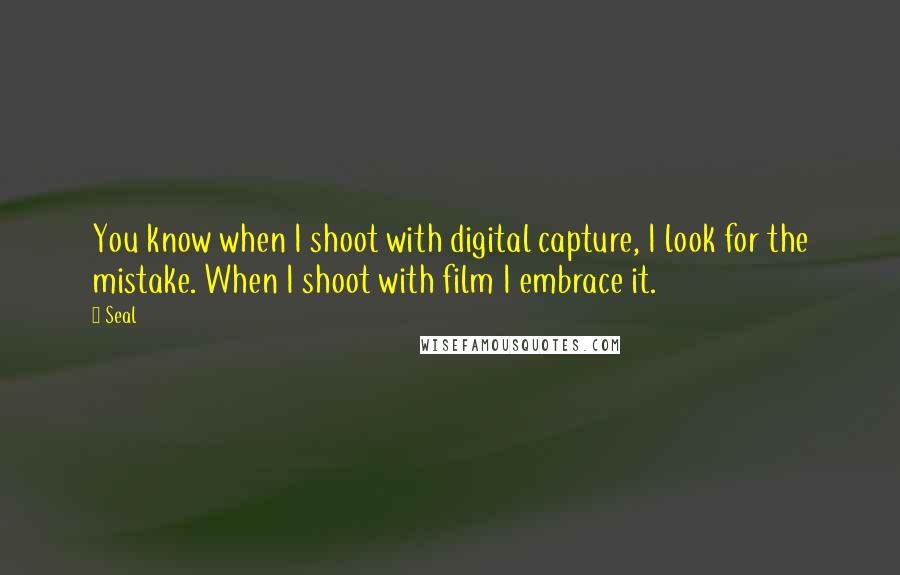 Seal quotes: You know when I shoot with digital capture, I look for the mistake. When I shoot with film I embrace it.