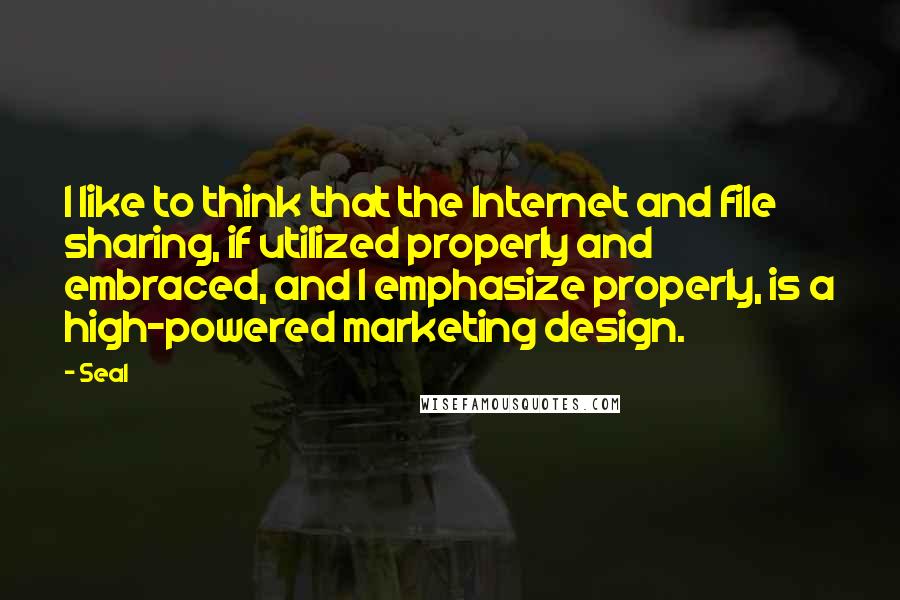 Seal quotes: I like to think that the Internet and file sharing, if utilized properly and embraced, and I emphasize properly, is a high-powered marketing design.