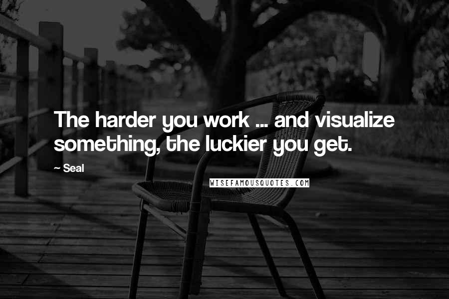 Seal quotes: The harder you work ... and visualize something, the luckier you get.