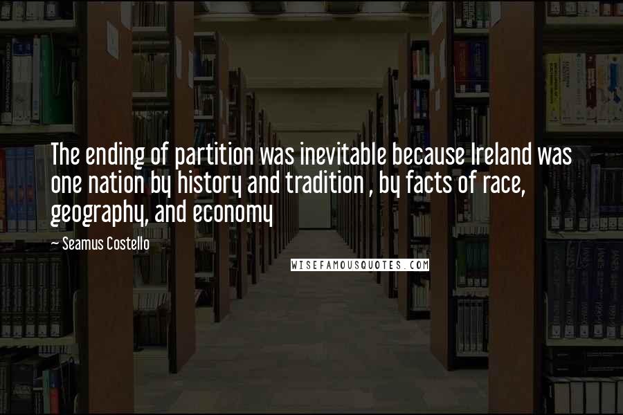 Seamus Costello quotes: The ending of partition was inevitable because Ireland was one nation by history and tradition , by facts of race, geography, and economy
