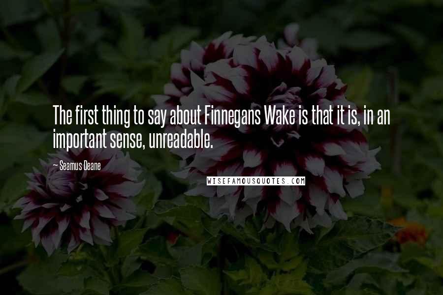Seamus Deane quotes: The first thing to say about Finnegans Wake is that it is, in an important sense, unreadable.