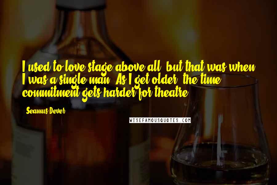 Seamus Dever quotes: I used to love stage above all, but that was when I was a single man. As I get older, the time commitment gets harder for theatre. Seamus Dever quotes: I used to love stage above all, but that was when I was a single man. As I get older, the time commitment gets harder for theatre.