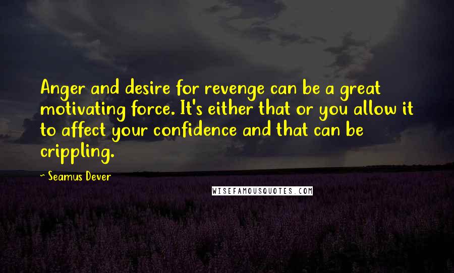 Seamus Dever quotes: Anger and desire for revenge can be a great motivating force. It's either that or you allow it to affect your confidence and that can be crippling. Seamus Dever quotes: Anger and desire for revenge can be a great motivating force. It's either that or you allow it to affect your confidence and that can be crippling.