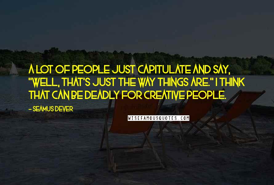 Seamus Dever quotes: A lot of people just capitulate and say, "Well, that's just the way things are." I think that can be deadly for creative people.