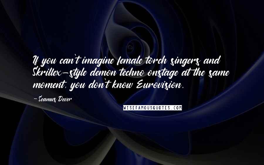 Seamus Dever quotes: If you can't imagine female torch singers and Skrillex-style demon techno onstage at the same moment, you don't know Eurovision. Seamus Dever quotes: If you can't imagine female torch singers and Skrillex-style demon techno onstage at the same moment, you don't know Eurovision.