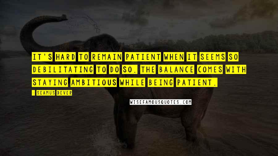 Seamus Dever quotes: It's hard to remain patient when it seems so debilitating to do so. The balance comes with staying ambitious while being patient.