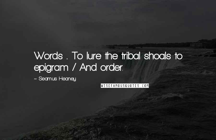 Seamus Heaney quotes: Words ... To lure the tribal shoals to epigram / And order.