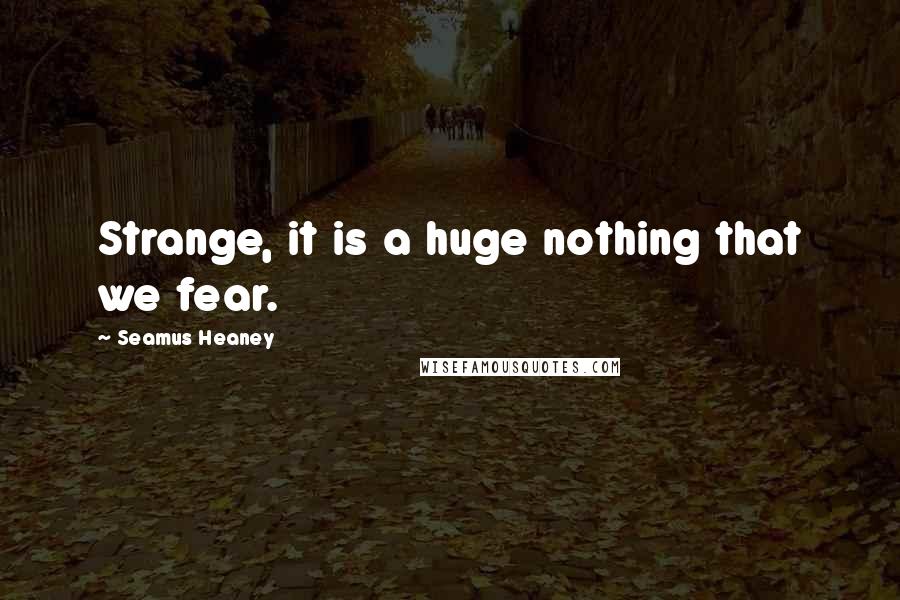 Seamus Heaney quotes: Strange, it is a huge nothing that we fear.