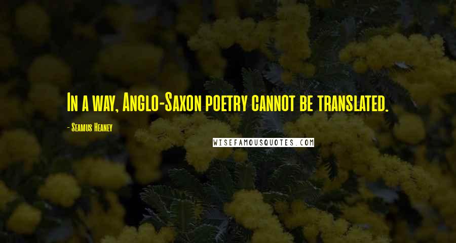 Seamus Heaney quotes: In a way, Anglo-Saxon poetry cannot be translated.