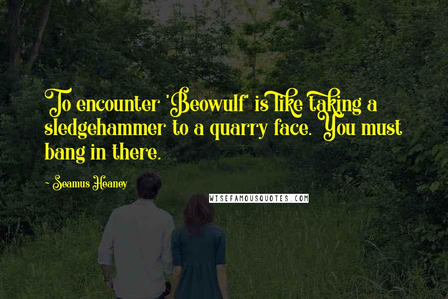 Seamus Heaney quotes: To encounter 'Beowulf' is like taking a sledgehammer to a quarry face. You must bang in there.