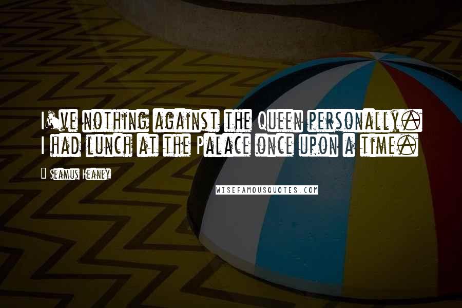 Seamus Heaney quotes: I've nothing against the Queen personally. I had lunch at the Palace once upon a time.
