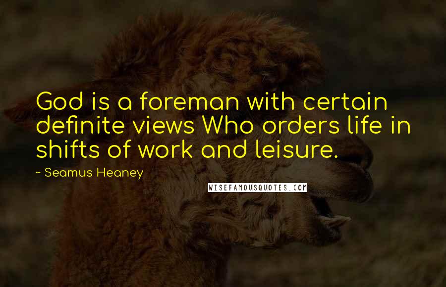 Seamus Heaney quotes: God is a foreman with certain definite views Who orders life in shifts of work and leisure.