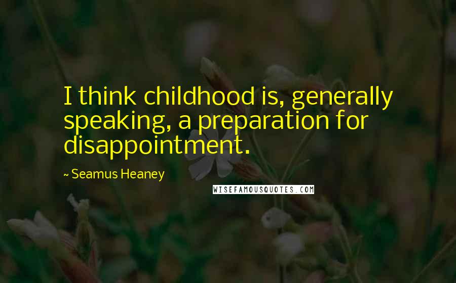 Seamus Heaney quotes: I think childhood is, generally speaking, a preparation for disappointment.