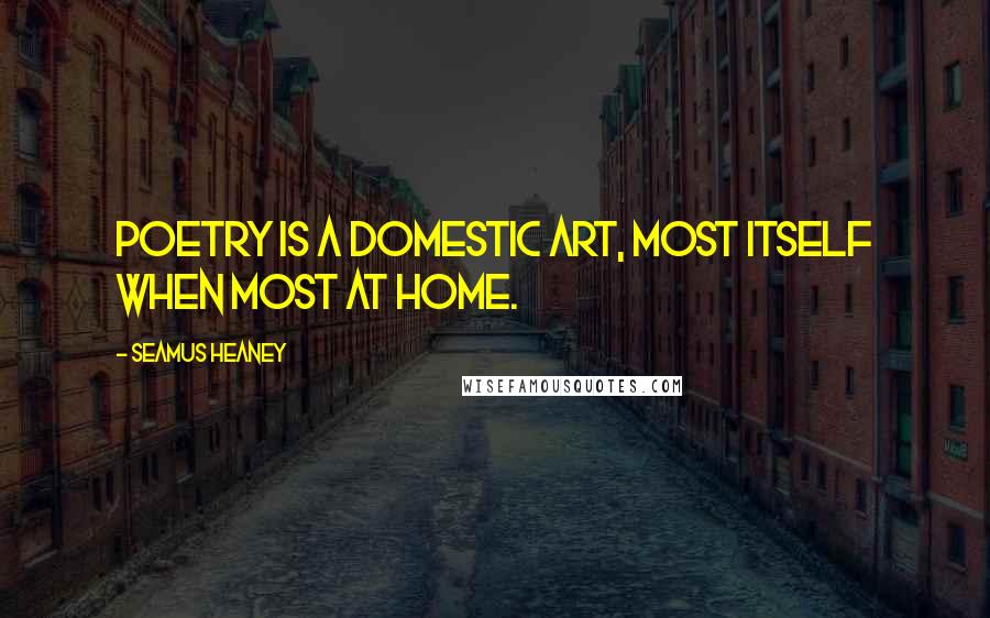 Seamus Heaney quotes: Poetry is a domestic art, most itself when most at home.