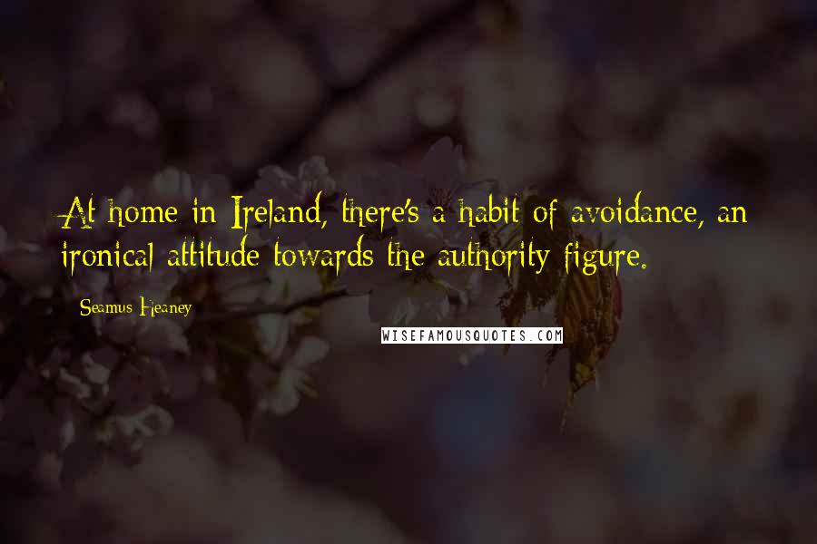 Seamus Heaney quotes: At home in Ireland, there's a habit of avoidance, an ironical attitude towards the authority figure.