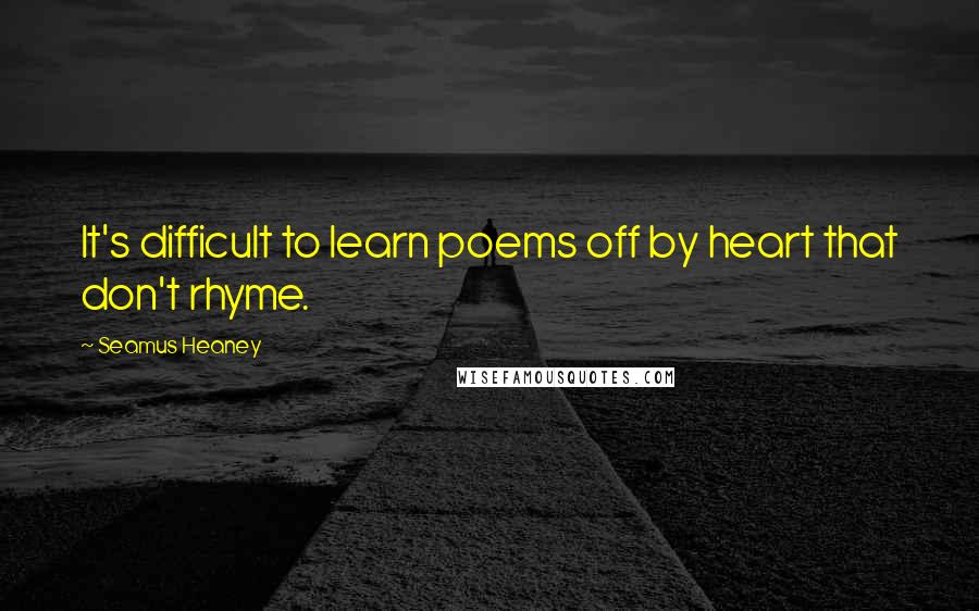 Seamus Heaney quotes: It's difficult to learn poems off by heart that don't rhyme.