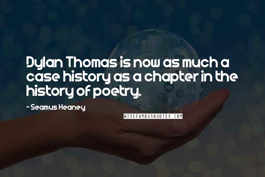 Seamus Heaney quotes: Dylan Thomas is now as much a case history as a chapter in the history of poetry.