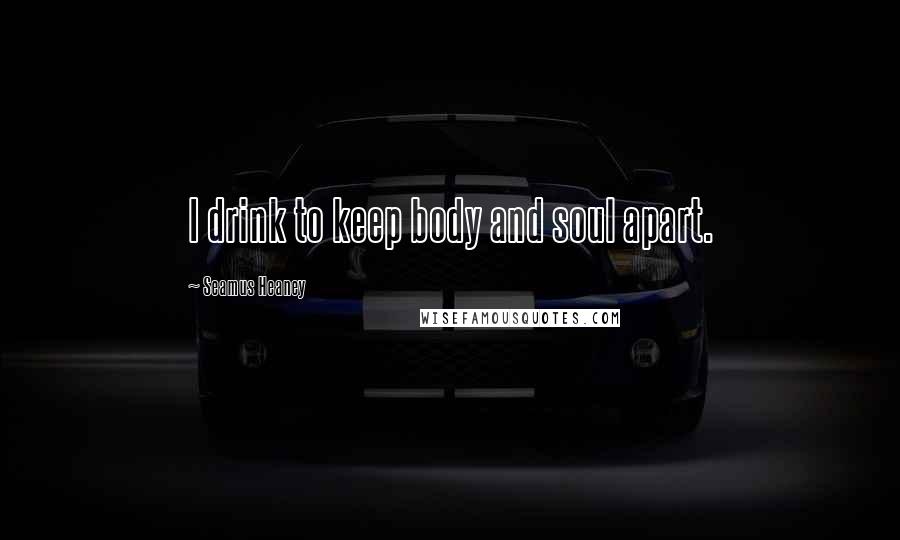 Seamus Heaney quotes: I drink to keep body and soul apart.