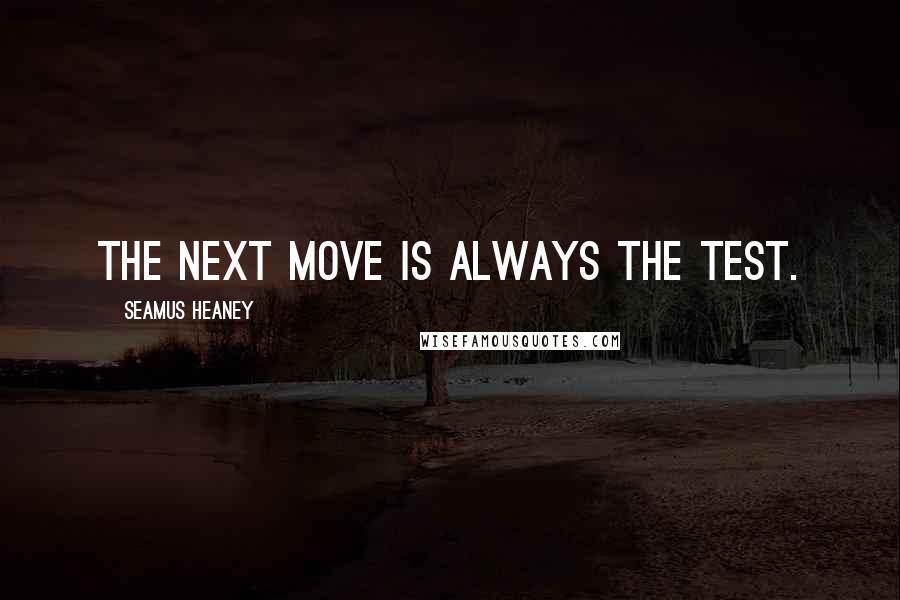Seamus Heaney quotes: The next move is always the test.