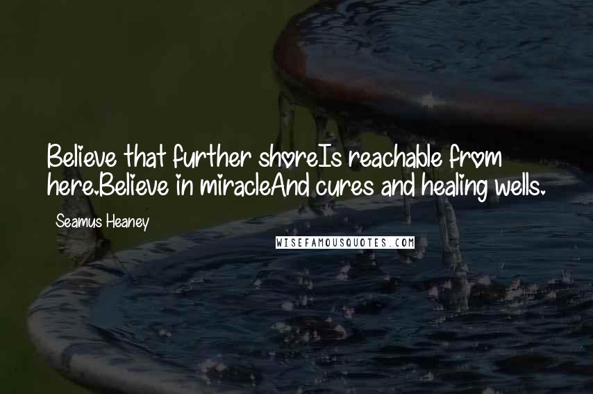 Seamus Heaney quotes: Believe that further shoreIs reachable from here.Believe in miracleAnd cures and healing wells.