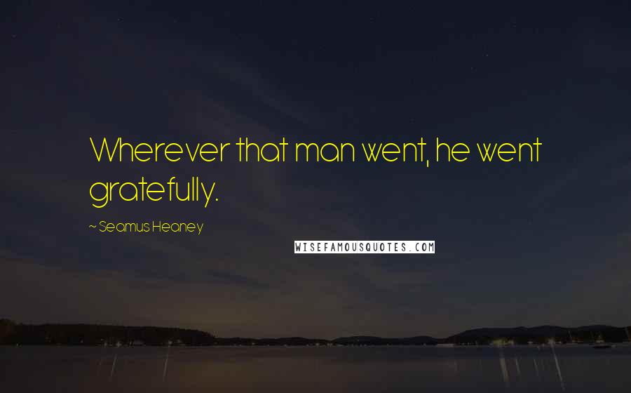 Seamus Heaney quotes: Wherever that man went, he went gratefully.