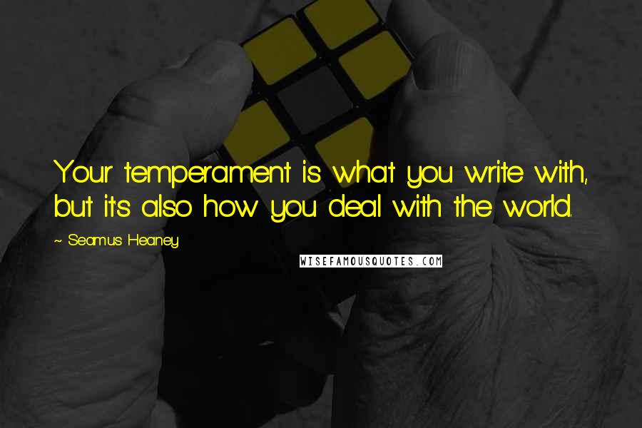 Seamus Heaney quotes: Your temperament is what you write with, but it's also how you deal with the world.