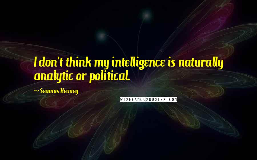 Seamus Heaney quotes: I don't think my intelligence is naturally analytic or political.