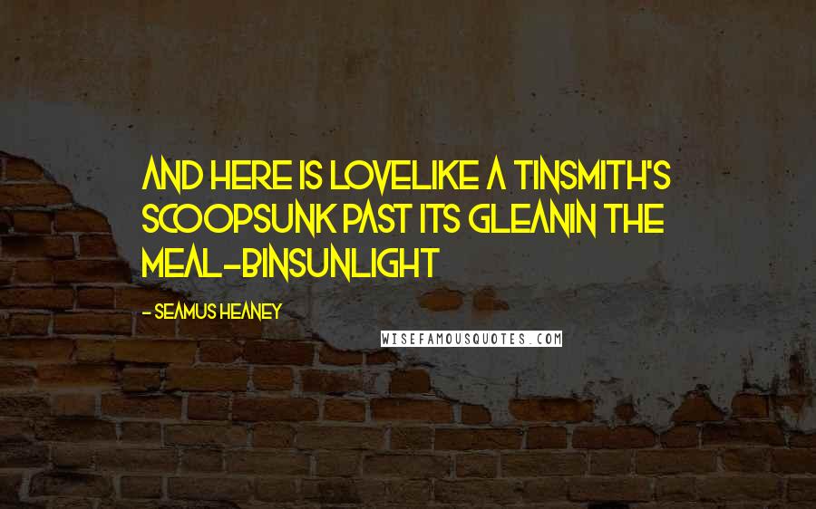 Seamus Heaney quotes: And here is lovelike a tinsmith's scoopsunk past its gleanin the meal-binSunlight