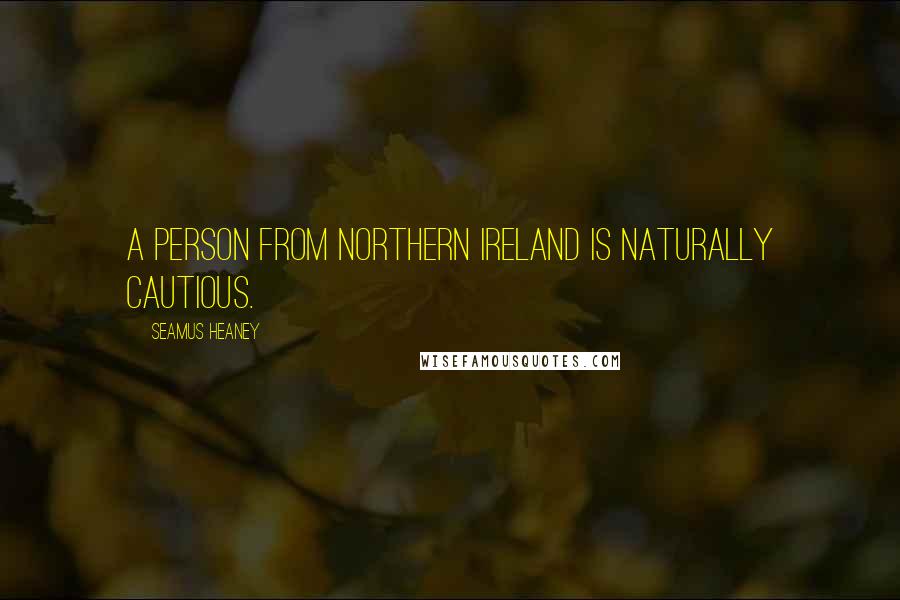 Seamus Heaney quotes: A person from Northern Ireland is naturally cautious.