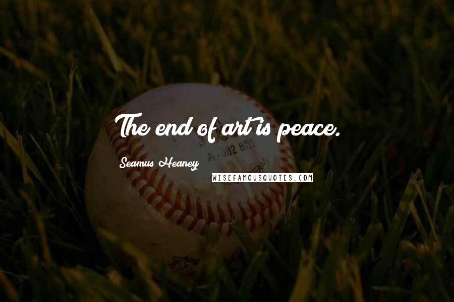 Seamus Heaney quotes: The end of art is peace.