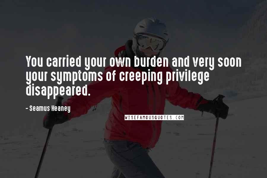 Seamus Heaney quotes: You carried your own burden and very soon your symptoms of creeping privilege disappeared.