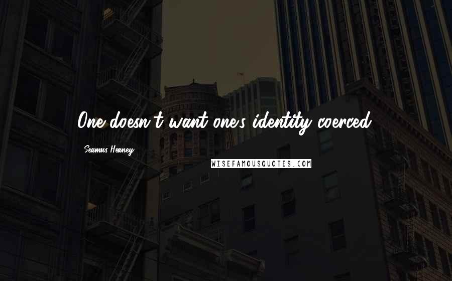 Seamus Heaney quotes: One doesn't want one's identity coerced.