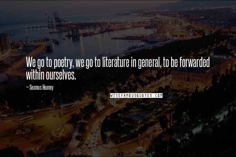 Seamus Heaney quotes: We go to poetry, we go to literature in general, to be forwarded within ourselves.