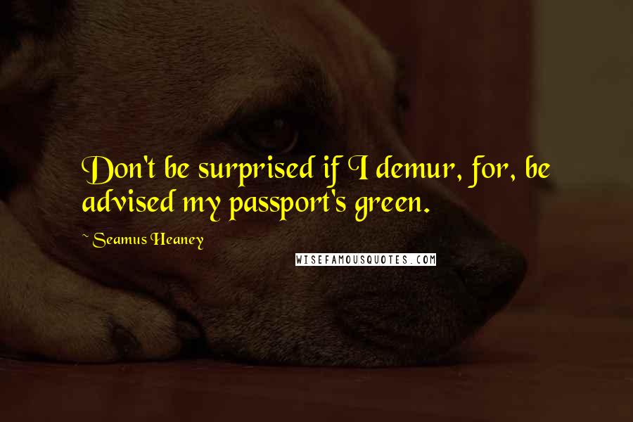 Seamus Heaney quotes: Don't be surprised if I demur, for, be advised my passport's green.