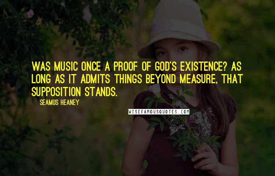 Seamus Heaney quotes: Was music once a proof of God's existence? As long as it admits things beyond measure, That supposition stands.
