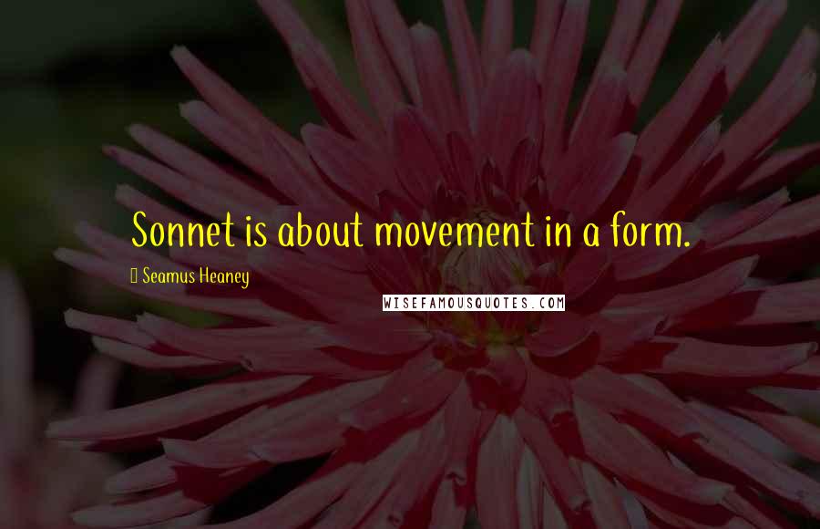 Seamus Heaney quotes: Sonnet is about movement in a form.