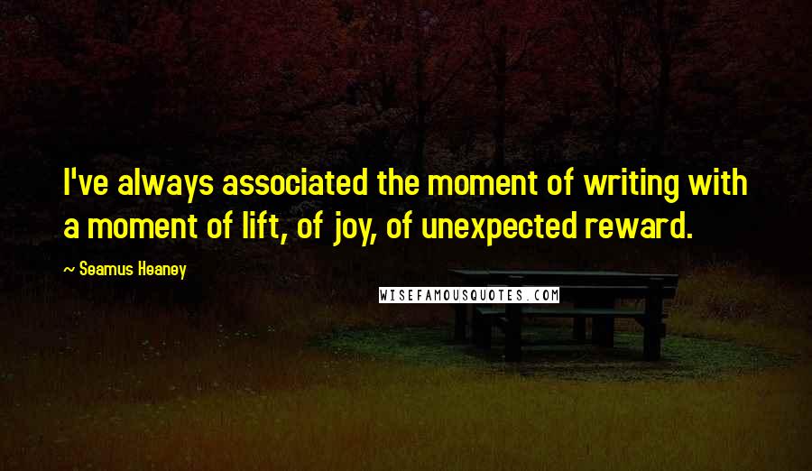 Seamus Heaney quotes: I've always associated the moment of writing with a moment of lift, of joy, of unexpected reward.
