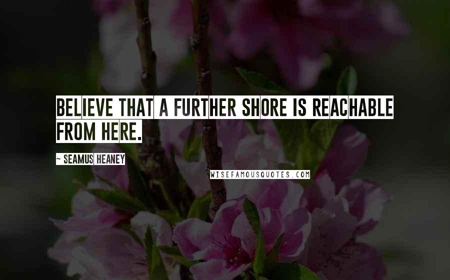 Seamus Heaney quotes: Believe that a further shore is reachable from here.