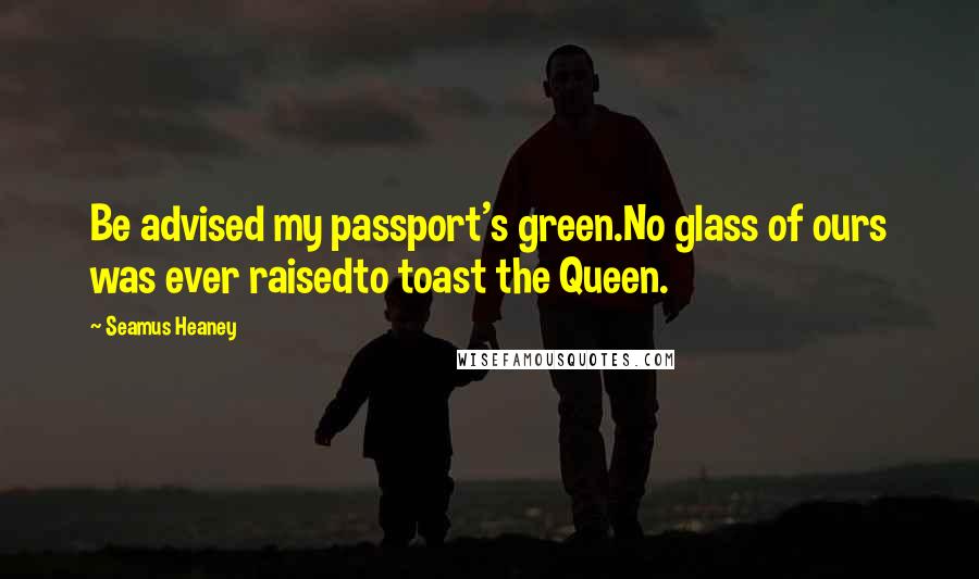 Seamus Heaney quotes: Be advised my passport's green.No glass of ours was ever raisedto toast the Queen.