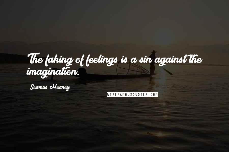 Seamus Heaney quotes: The faking of feelings is a sin against the imagination.