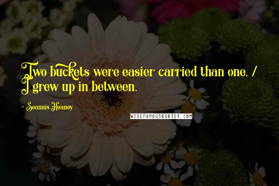 Seamus Heaney quotes: Two buckets were easier carried than one. / I grew up in between.