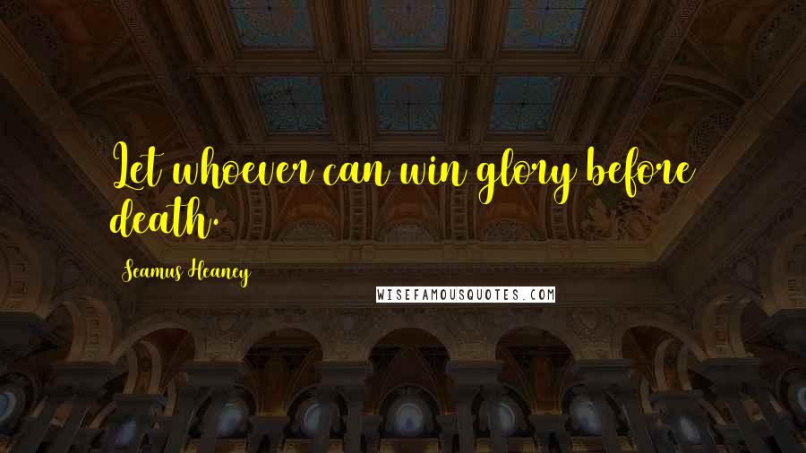 Seamus Heaney quotes: Let whoever can win glory before death.