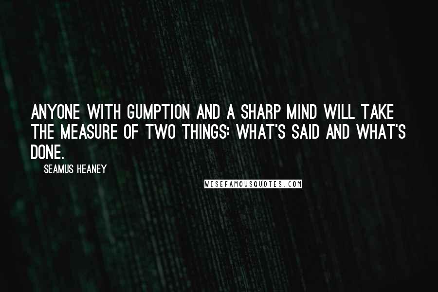 Seamus Heaney quotes: Anyone with gumption and a sharp mind will take the measure of two things: what's said and what's done.