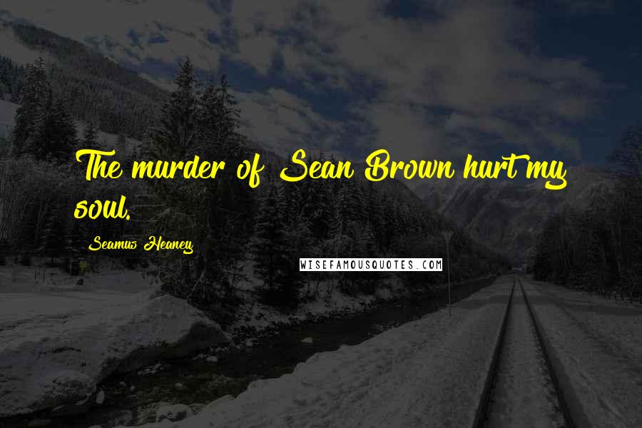 Seamus Heaney quotes: The murder of Sean Brown hurt my soul.