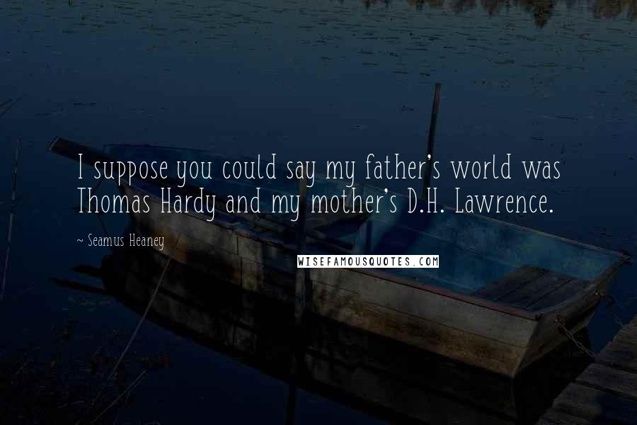 Seamus Heaney quotes: I suppose you could say my father's world was Thomas Hardy and my mother's D.H. Lawrence.