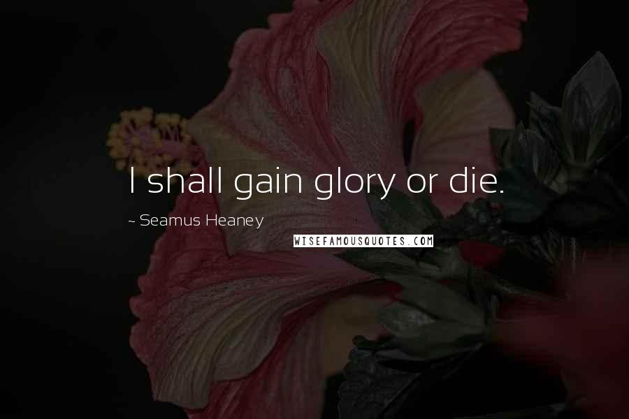 Seamus Heaney quotes: I shall gain glory or die.